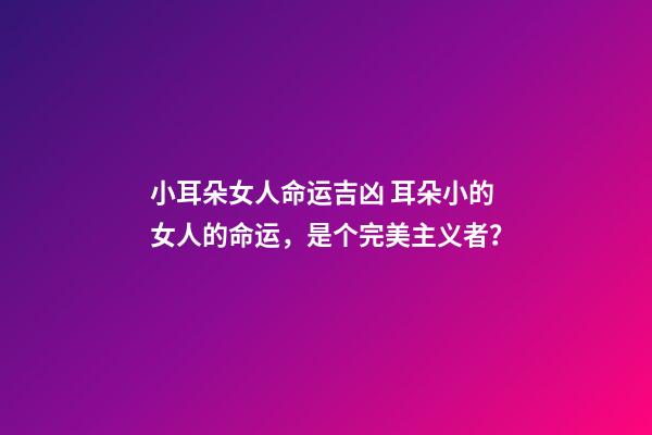 小耳朵女人命运吉凶 耳朵小的女人的命运，是个完美主义者？-第1张-观点-玄机派